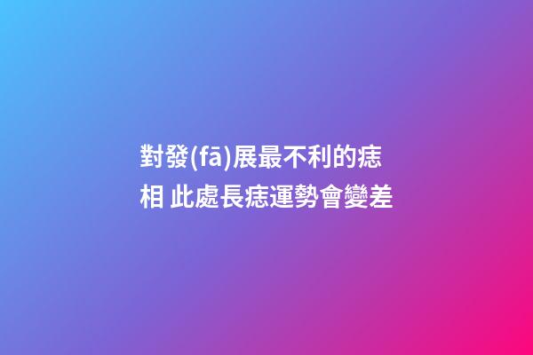 對發(fā)展最不利的痣相 此處長痣運勢會變差